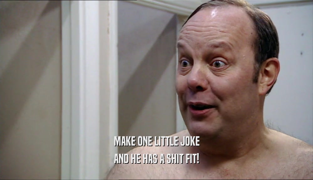 MAKE ONE LITTLE JOKE AND HE HAS A SHIT FIT! 