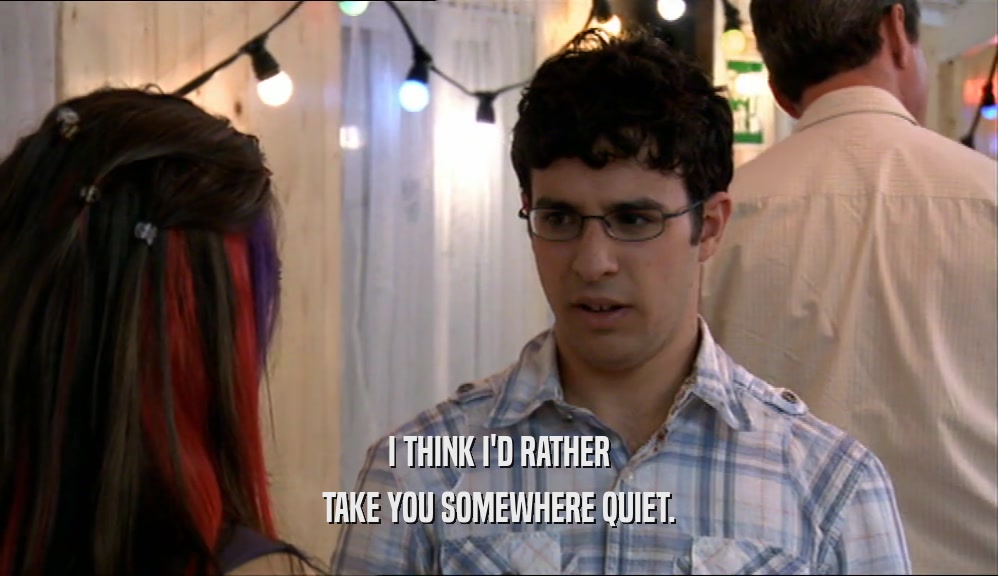 I THINK I'D RATHER TAKE YOU SOMEWHERE QUIET. 