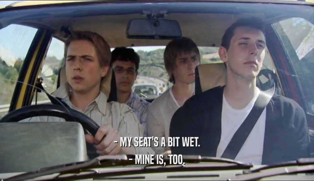 - MY SEAT'S A BIT WET. - MINE IS, TOO. 