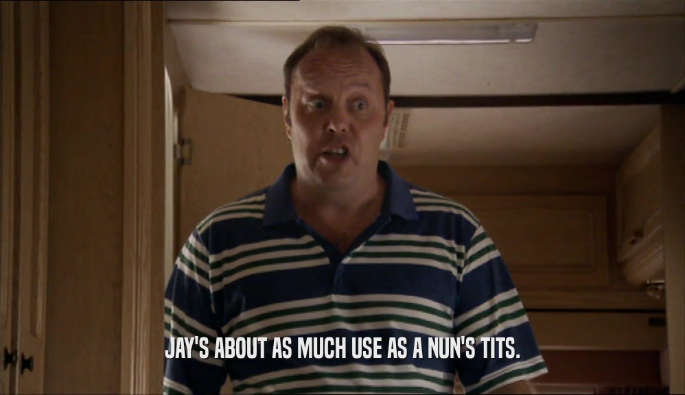 JAY'S ABOUT AS MUCH USE AS A NUN'S TITS.  