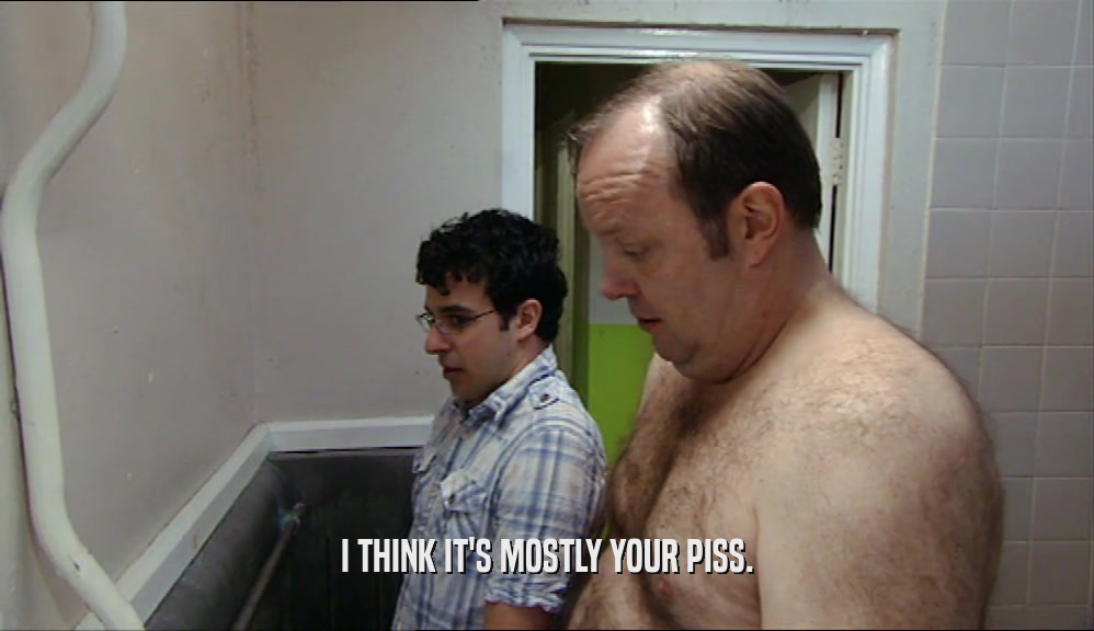 I THINK IT'S MOSTLY YOUR PISS.  