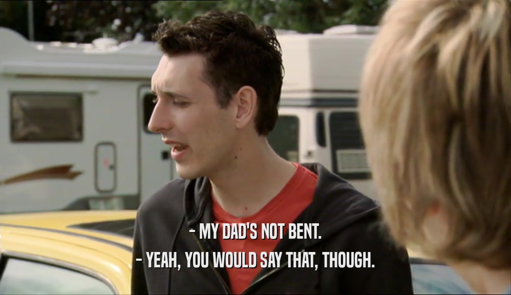 - MY DAD'S NOT BENT. - YEAH, YOU WOULD SAY THAT, THOUGH. 
