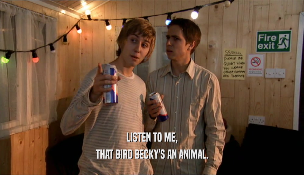 LISTEN TO ME, THAT BIRD BECKY'S AN ANIMAL. 