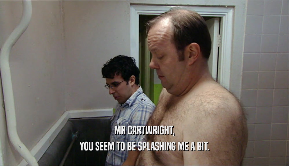 MR CARTWRIGHT,
 YOU SEEM TO BE SPLASHING ME A BIT.
 