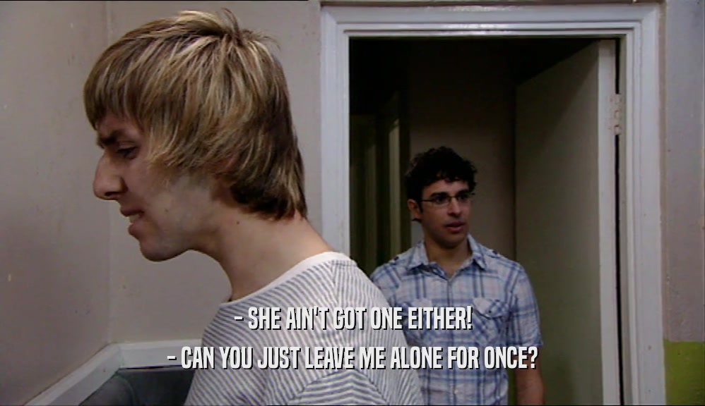 - SHE AIN'T GOT ONE EITHER! - CAN YOU JUST LEAVE ME ALONE FOR ONCE? 