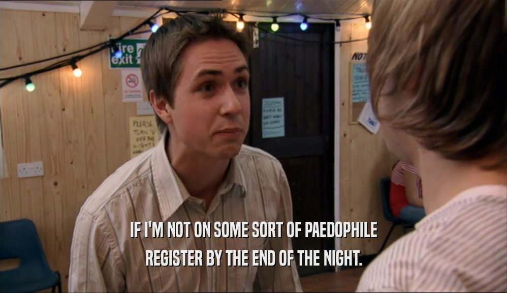 IF I'M NOT ON SOME SORT OF PAEDOPHILE REGISTER BY THE END OF THE NIGHT. 