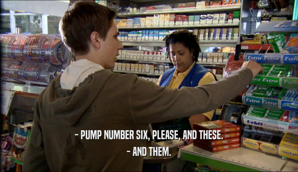 - PUMP NUMBER SIX, PLEASE, AND THESE. - AND THEM. 