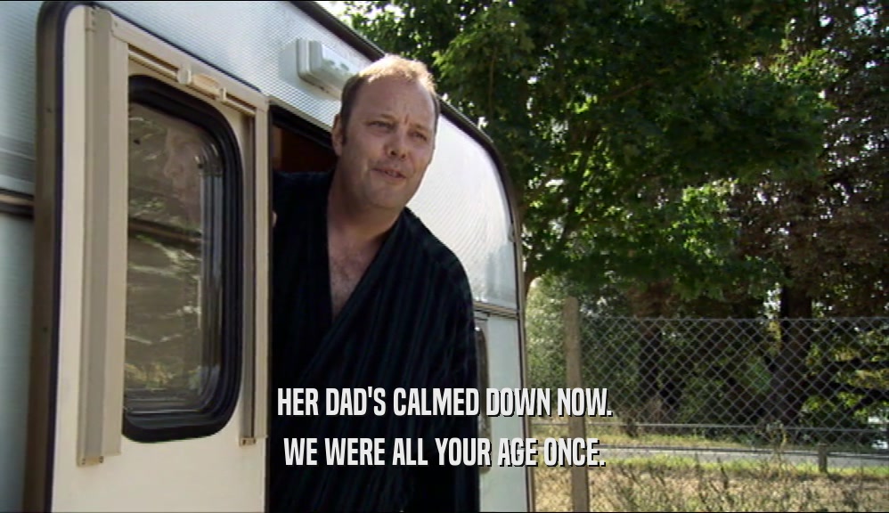 HER DAD'S CALMED DOWN NOW. WE WERE ALL YOUR AGE ONCE. 