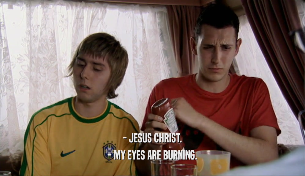 - JESUS CHRIST.
 - MY EYES ARE BURNING.
 