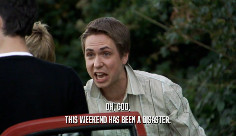 OH, GOD, THIS WEEKEND HAS BEEN A DISASTER. 