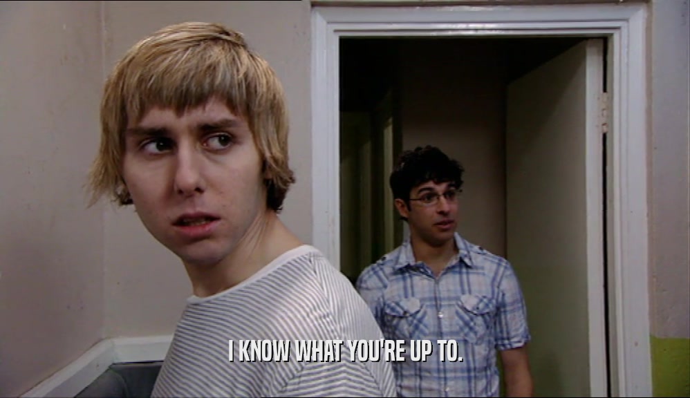 I KNOW WHAT YOU'RE UP TO.  