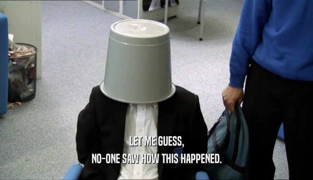LET ME GUESS, NO-ONE SAW HOW THIS HAPPENED. 