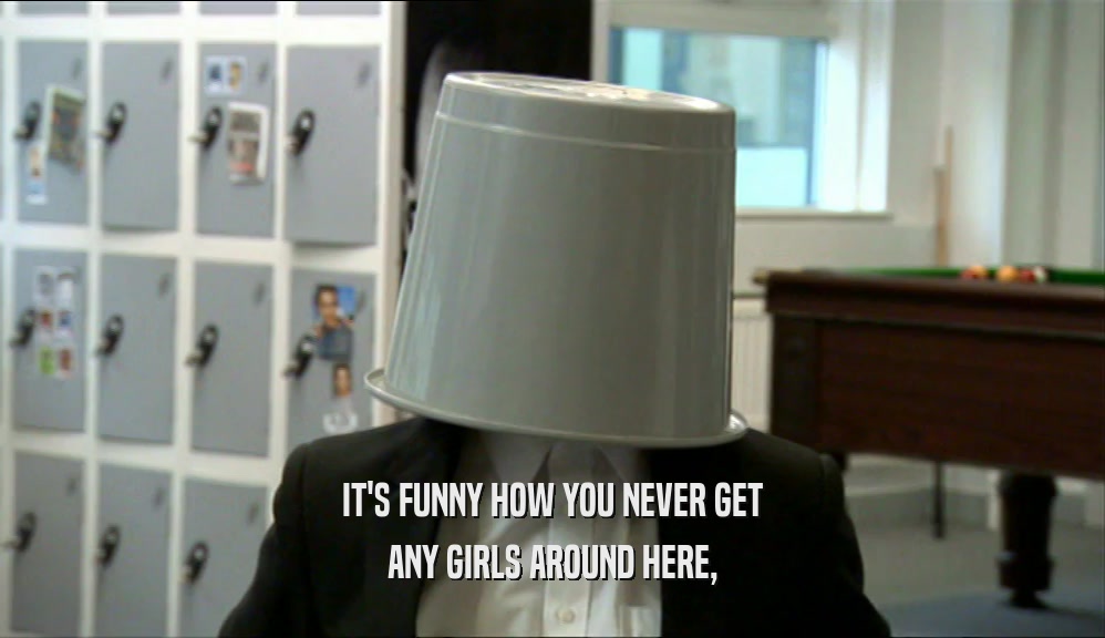 IT'S FUNNY HOW YOU NEVER GET ANY GIRLS AROUND HERE, 