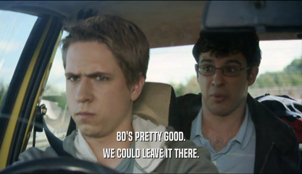 80'S PRETTY GOOD. WE COULD LEAVE IT THERE. 
