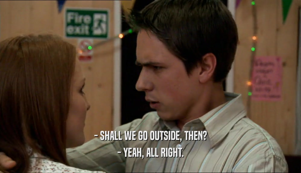 - SHALL WE GO OUTSIDE, THEN? - YEAH, ALL RIGHT. 