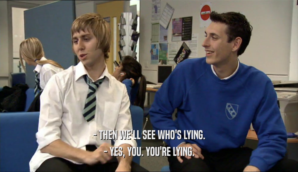 - THEN WE'LL SEE WHO'S LYING. - YES, YOU. YOU'RE LYING. 