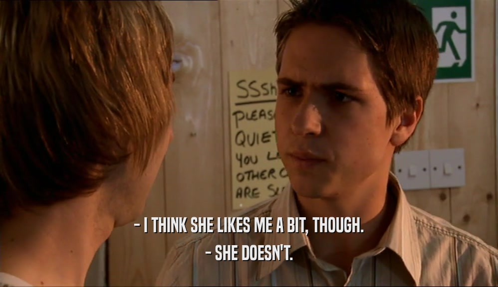 - I THINK SHE LIKES ME A BIT, THOUGH. - SHE DOESN'T. 