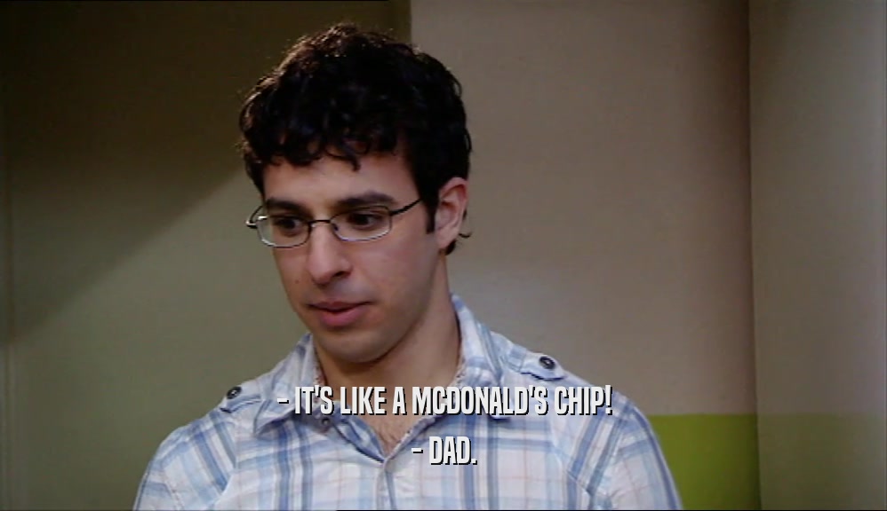 - IT'S LIKE A MCDONALD'S CHIP! - DAD. 