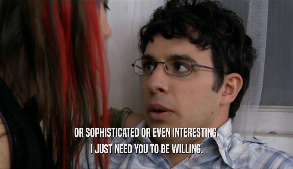 OR SOPHISTICATED OR EVEN INTERESTING. I JUST NEED YOU TO BE WILLING. 