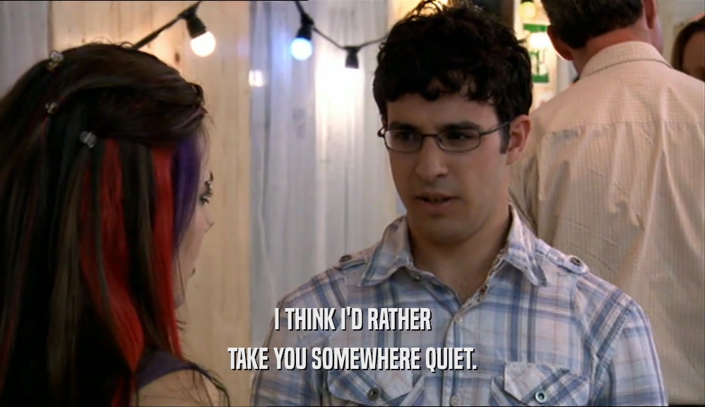 I THINK I'D RATHER TAKE YOU SOMEWHERE QUIET. 
