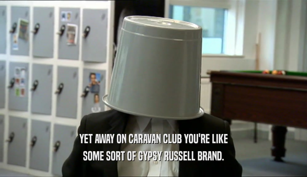 YET AWAY ON CARAVAN CLUB YOU'RE LIKE SOME SORT OF GYPSY RUSSELL BRAND. 