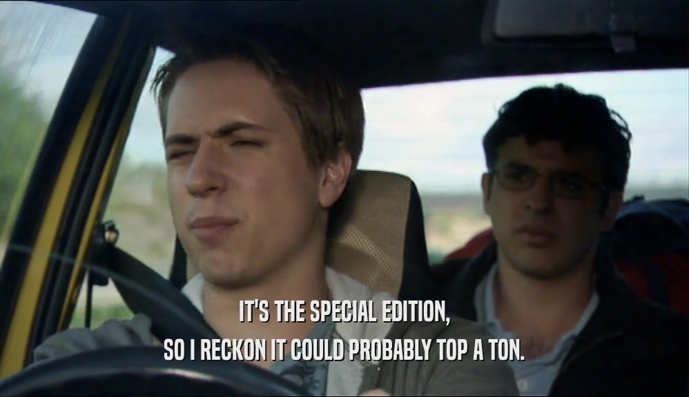 IT'S THE SPECIAL EDITION, SO I RECKON IT COULD PROBABLY TOP A TON. 