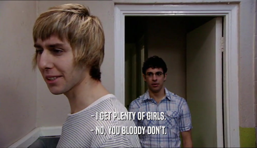 - I GET PLENTY OF GIRLS. - NO, YOU BLOODY DON'T. 