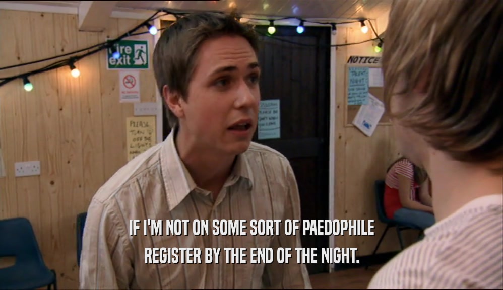 IF I'M NOT ON SOME SORT OF PAEDOPHILE REGISTER BY THE END OF THE NIGHT. 