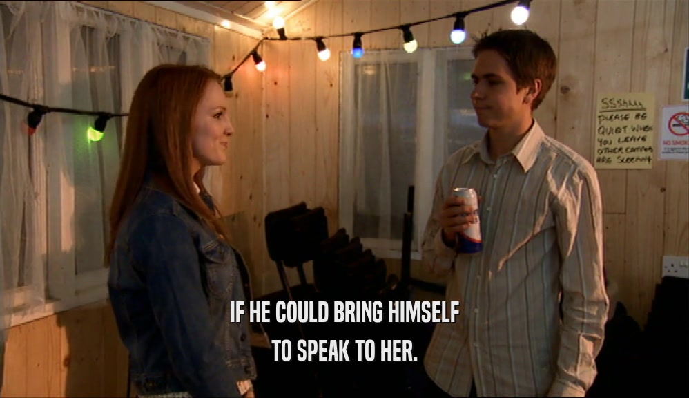 IF HE COULD BRING HIMSELF
 TO SPEAK TO HER.
 