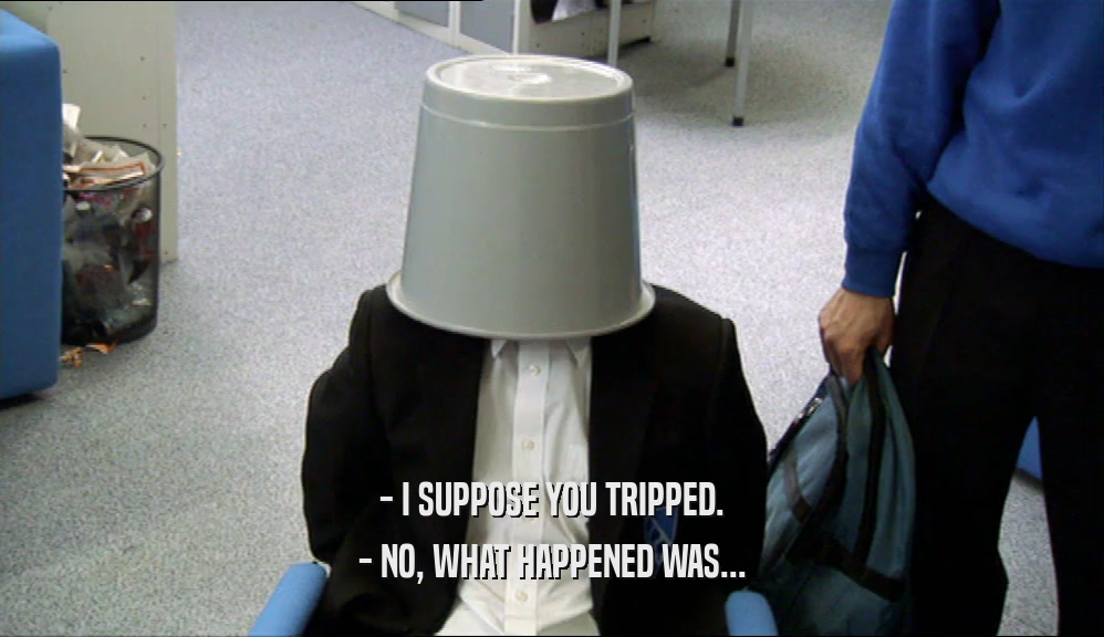 - I SUPPOSE YOU TRIPPED. - NO, WHAT HAPPENED WAS... 