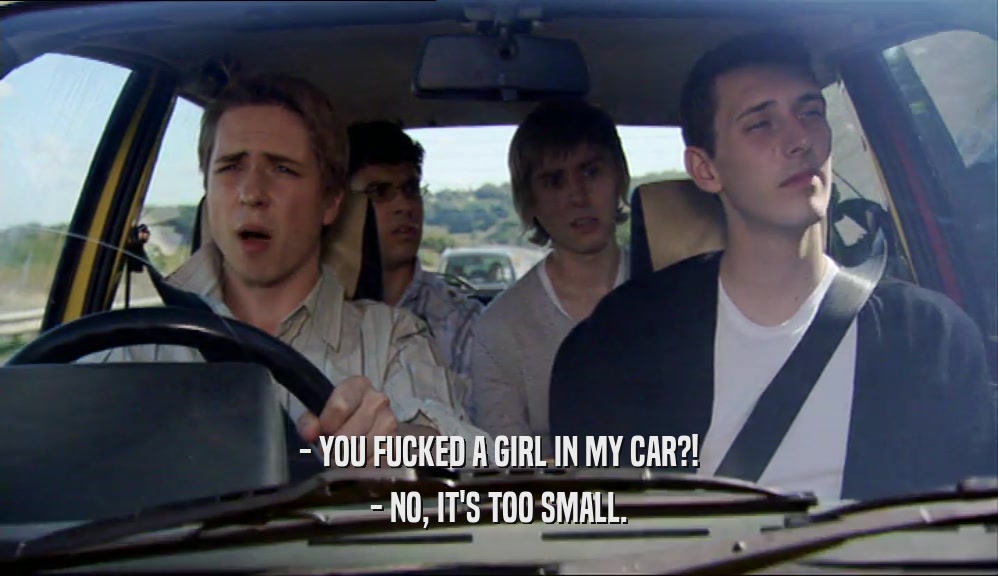 - YOU FUCKED A GIRL IN MY CAR?! - NO, IT'S TOO SMALL. 