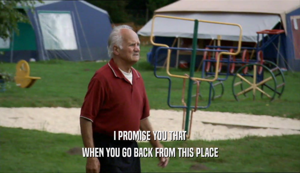 I PROMISE YOU THAT WHEN YOU GO BACK FROM THIS PLACE 