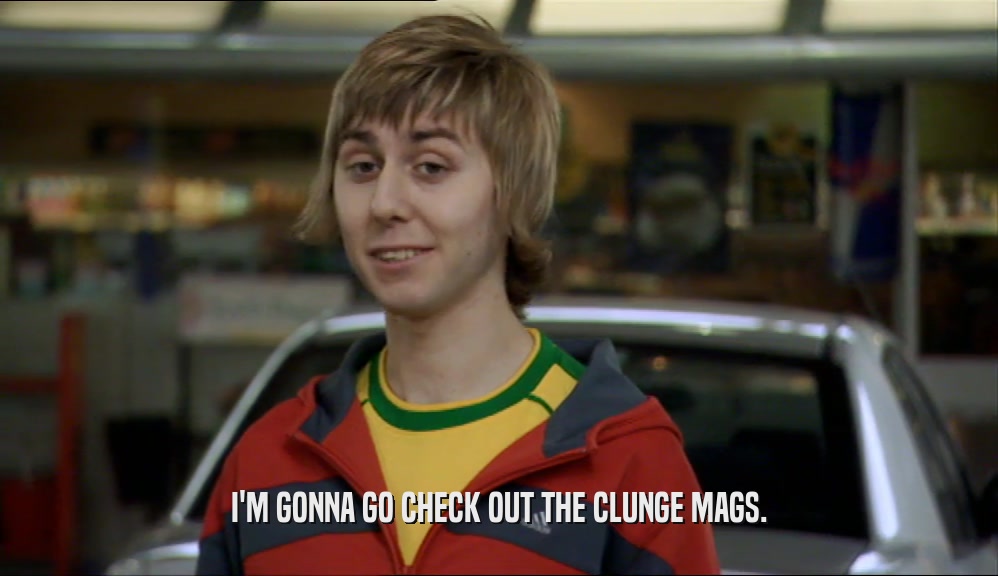 I'M GONNA GO CHECK OUT THE CLUNGE MAGS.  