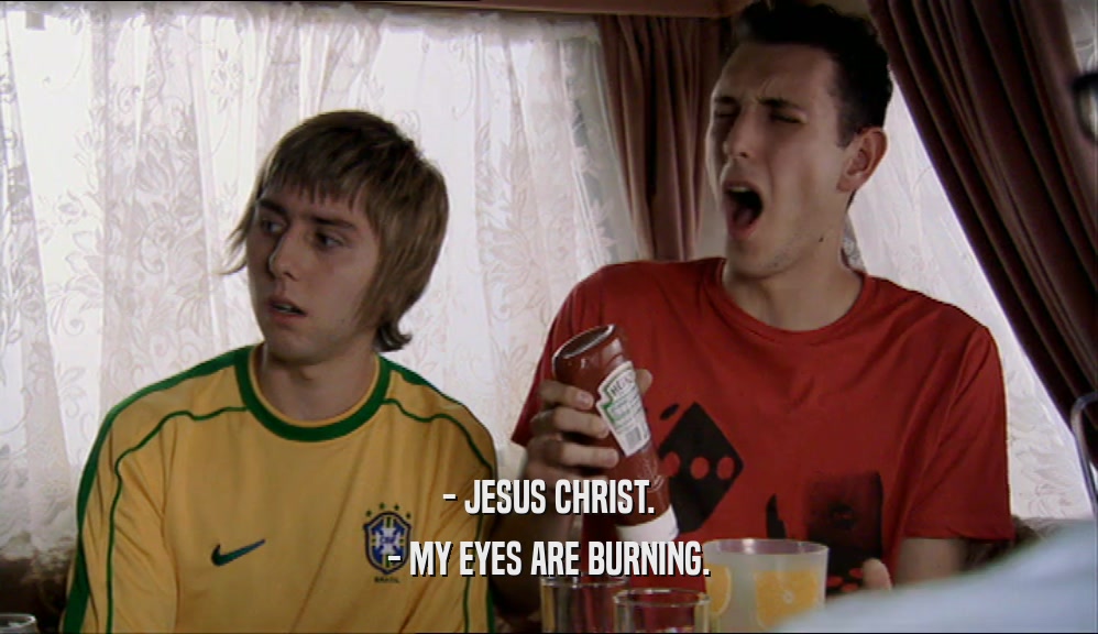 - JESUS CHRIST.
 - MY EYES ARE BURNING.
 