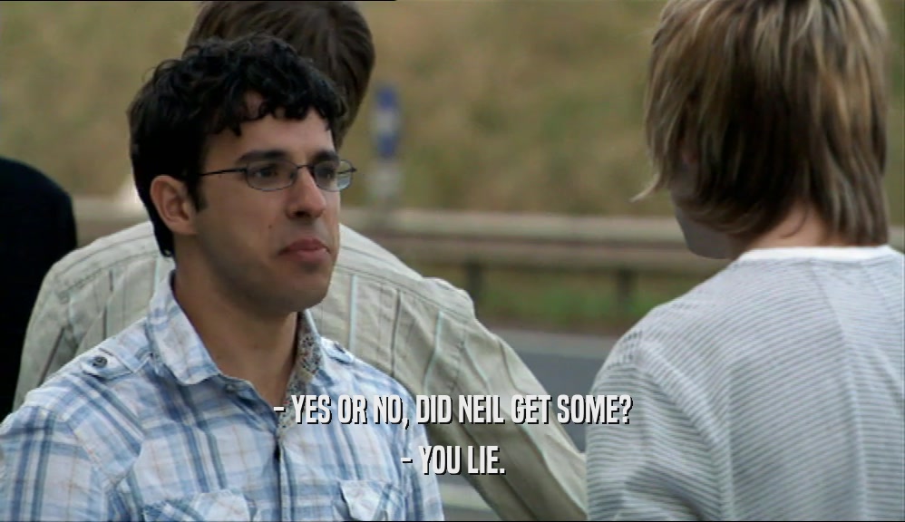 - YES OR NO, DID NEIL GET SOME? - YOU LIE. 