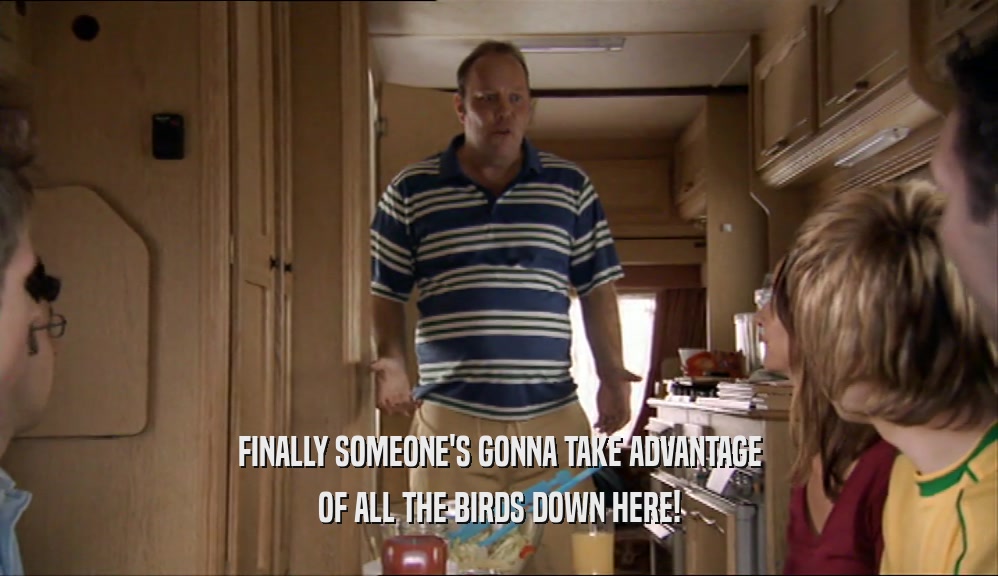 FINALLY SOMEONE'S GONNA TAKE ADVANTAGE OF ALL THE BIRDS DOWN HERE! 