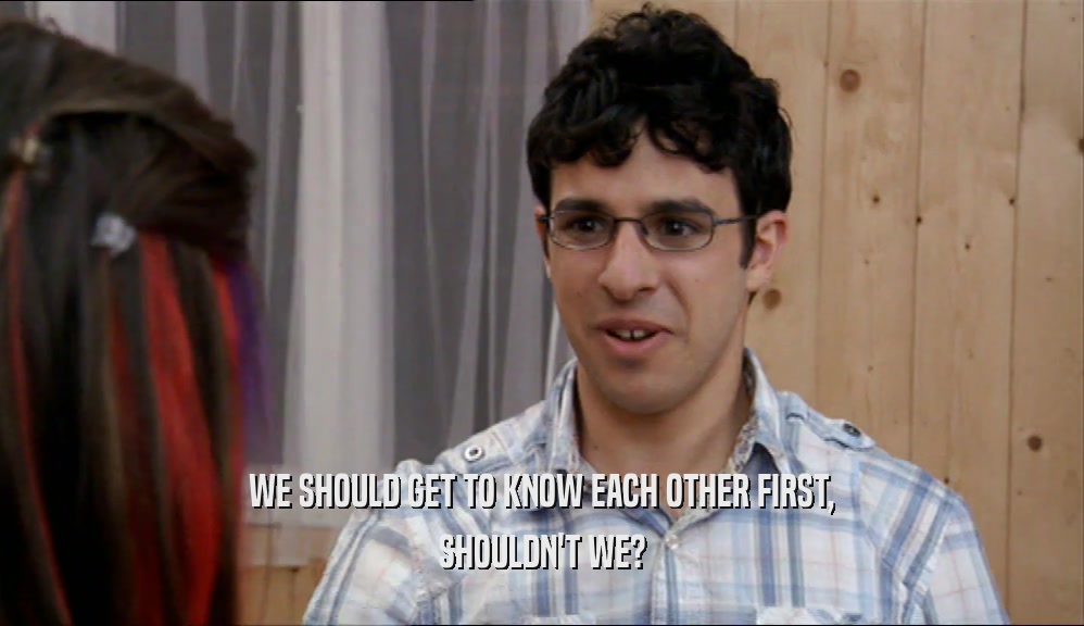 WE SHOULD GET TO KNOW EACH OTHER FIRST, SHOULDN'T WE? 