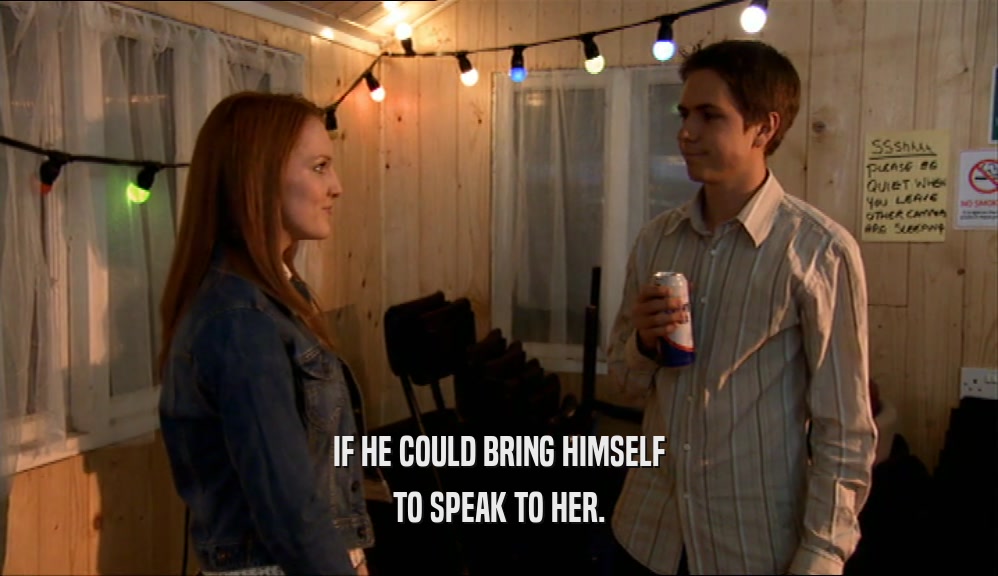 IF HE COULD BRING HIMSELF
 TO SPEAK TO HER.
 