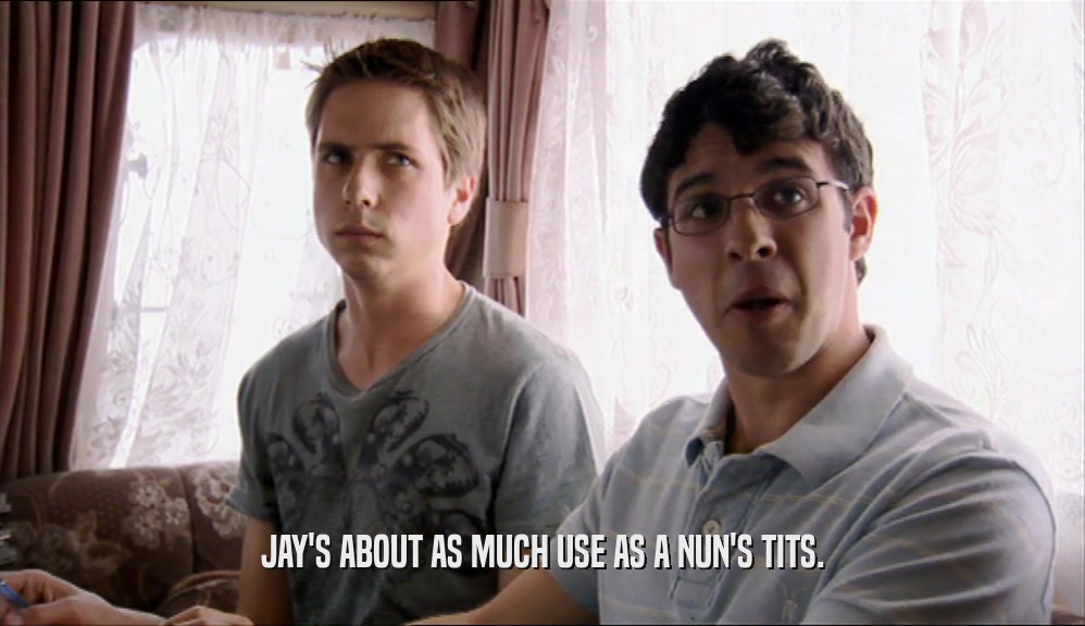 JAY'S ABOUT AS MUCH USE AS A NUN'S TITS.  