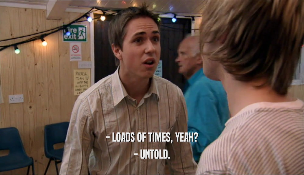 - LOADS OF TIMES, YEAH? - UNTOLD. 