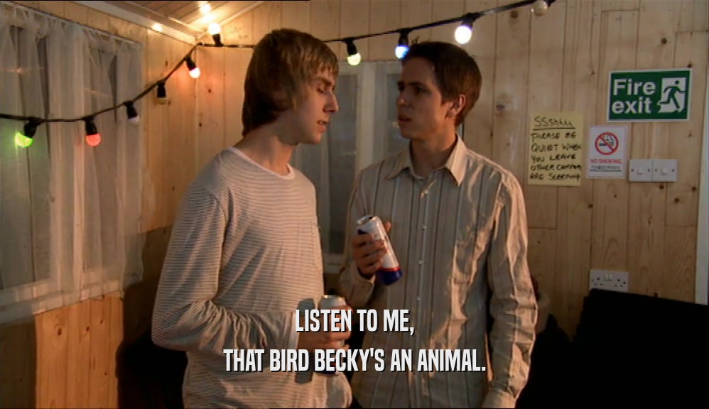 LISTEN TO ME, THAT BIRD BECKY'S AN ANIMAL. 