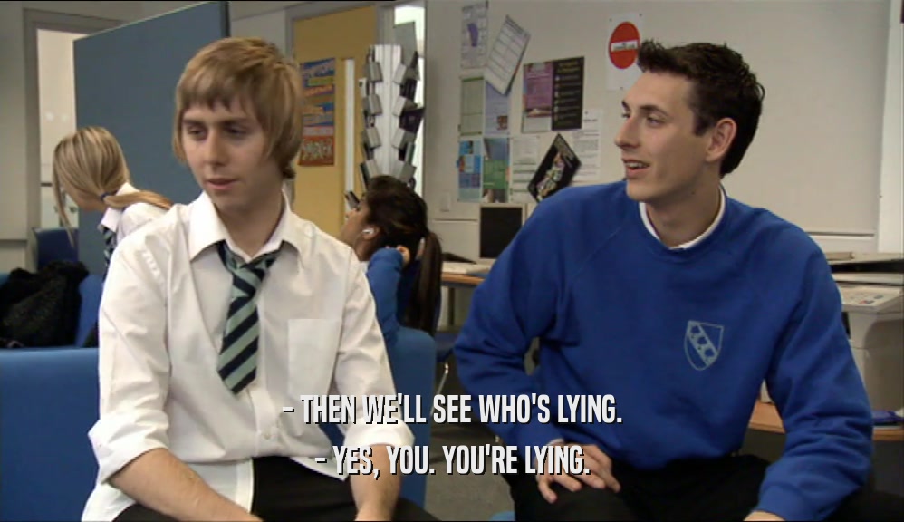 - THEN WE'LL SEE WHO'S LYING. - YES, YOU. YOU'RE LYING. 