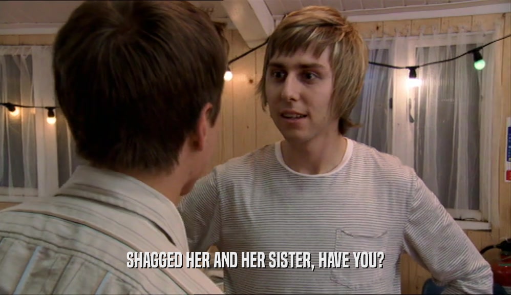 SHAGGED HER AND HER SISTER, HAVE YOU?  