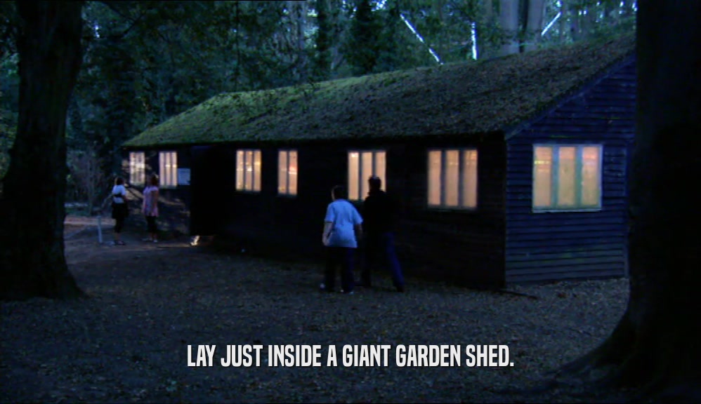 LAY JUST INSIDE A GIANT GARDEN SHED.  
