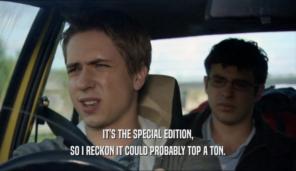 IT'S THE SPECIAL EDITION, SO I RECKON IT COULD PROBABLY TOP A TON. 