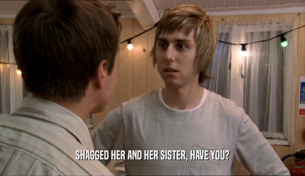 SHAGGED HER AND HER SISTER, HAVE YOU?
  