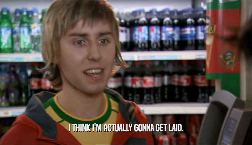 I THINK I'M ACTUALLY GONNA GET LAID.  