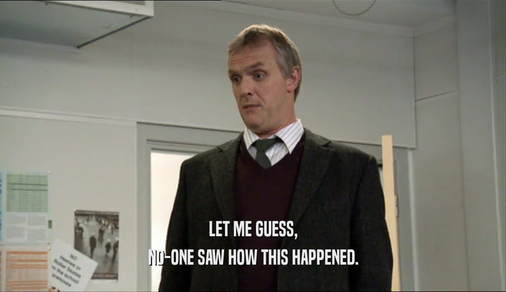 LET ME GUESS, NO-ONE SAW HOW THIS HAPPENED. 