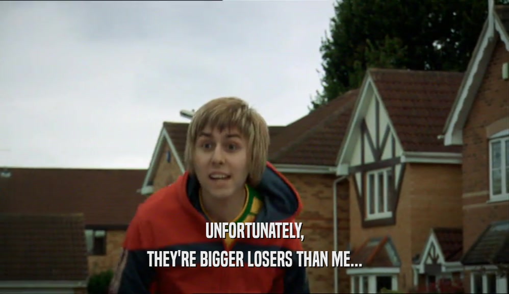 UNFORTUNATELY, THEY'RE BIGGER LOSERS THAN ME... 