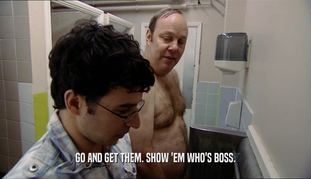 GO AND GET THEM. SHOW 'EM WHO'S BOSS.  
